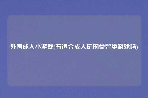 外国成人小游戏(有适合成人玩的益智类游戏吗)