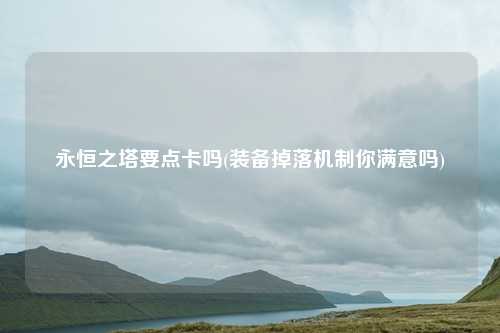 永恒之塔要点卡吗(装备掉落机制你满意吗)