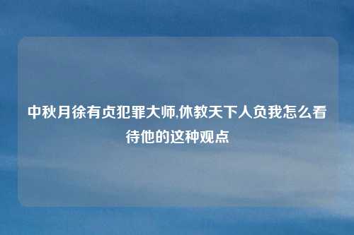 中秋月徐有贞犯罪大师,休教天下人负我怎么看待他的这种观点