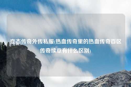 变态传奇外传私服(热血传奇里的热血传奇百区传奇续章有什么区别)