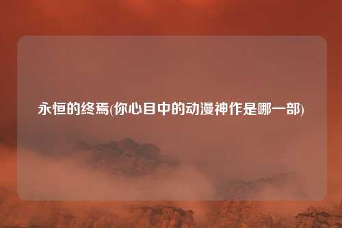 永恒的终焉(你心目中的动漫神作是哪一部)