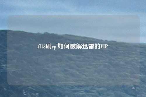 ff13刷cp,如何破解迅雷的VIP