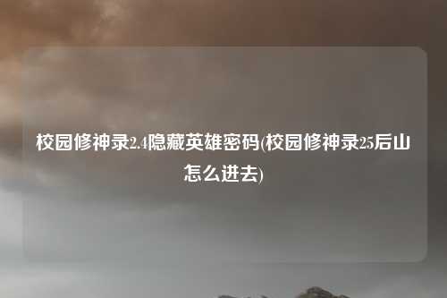 校园修神录2.4隐藏英雄密码(校园修神录25后山怎么进去)