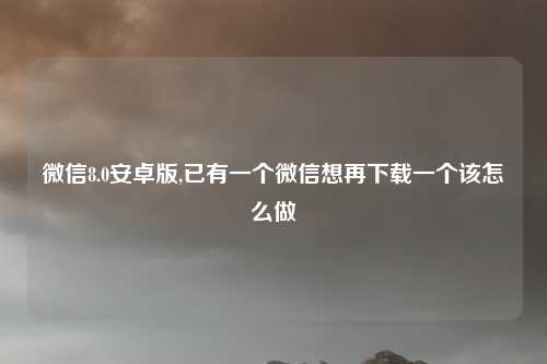 微信8.0安卓版,已有一个微信想再下载一个该怎么做