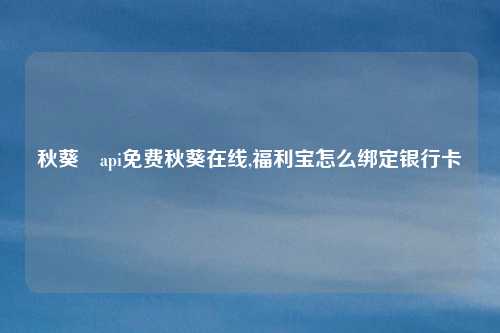 秋葵汅api免费秋葵在线,福利宝怎么绑定银行卡