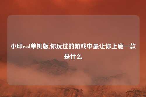 小印csol单机版,你玩过的游戏中最让你上瘾一款是什么