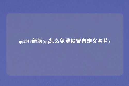 qq2019新版(qq怎么免费设置自定义名片)