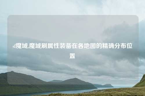 sf魔域,魔域刷属性装备在各地图的精确分布位置