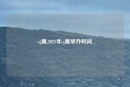 cj展,2021年cj展举办时间