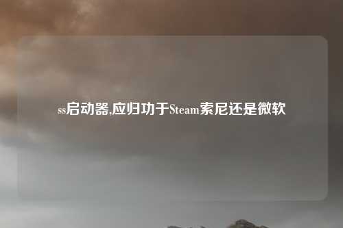 ss启动器,应归功于Steam索尼还是微软