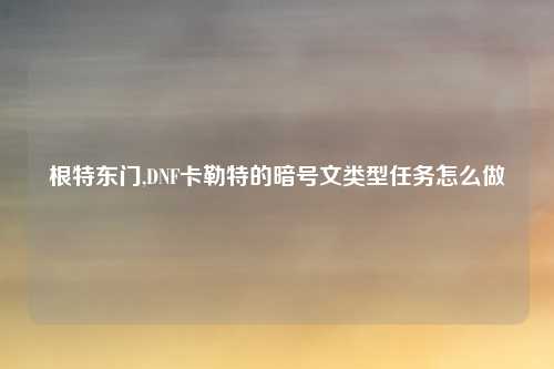 根特东门,DNF卡勒特的暗号文类型任务怎么做
