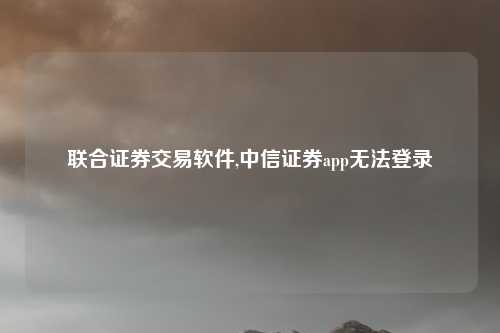联合证券交易软件,中信证券app无法登录