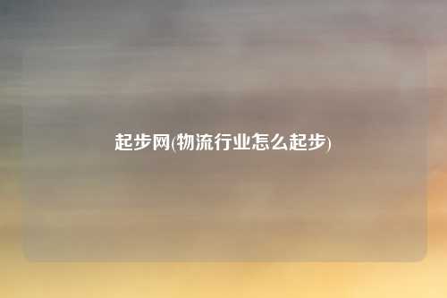 起步网(物流行业怎么起步)