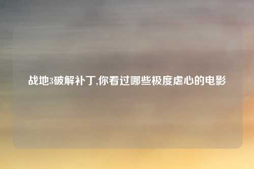 战地3破解补丁,你看过哪些极度虐心的电影