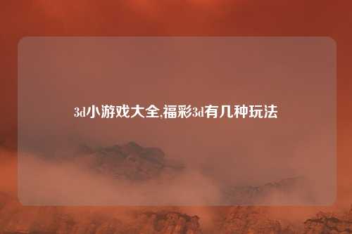 3d小游戏大全,福彩3d有几种玩法