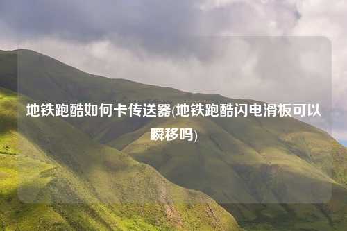地铁跑酷如何卡传送器(地铁跑酷闪电滑板可以瞬移吗)