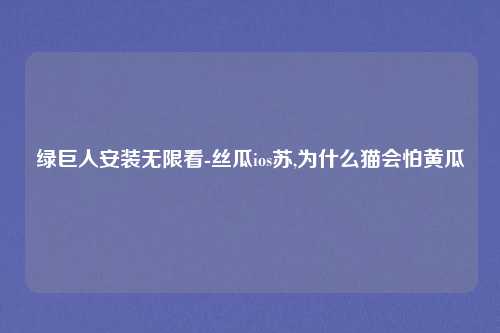 绿巨人安装无限看-丝瓜ios苏,为什么猫会怕黄瓜