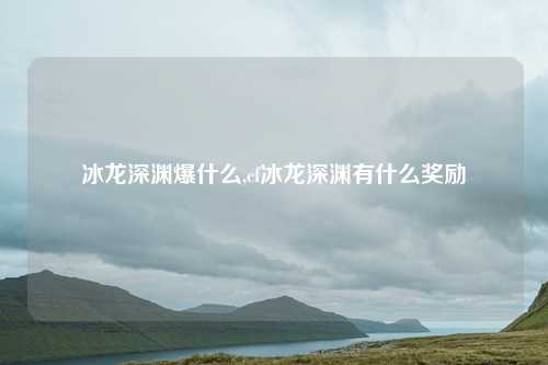 冰龙深渊爆什么,cf冰龙深渊有什么奖励