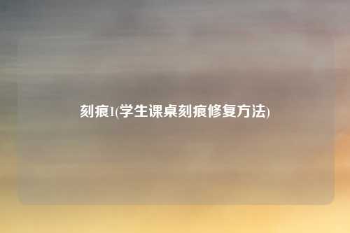 刻痕1(学生课桌刻痕修复方法)