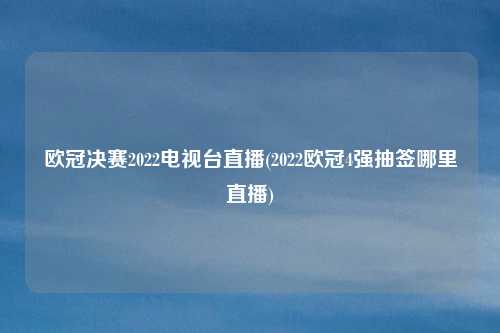 欧冠决赛2022电视台直播(2022欧冠4强抽签哪里直播)