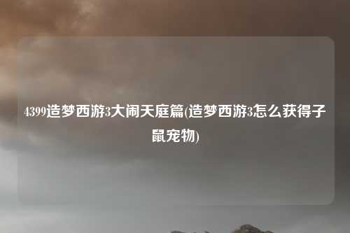 4399造梦西游3大闹天庭篇(造梦西游3怎么获得子鼠宠物)