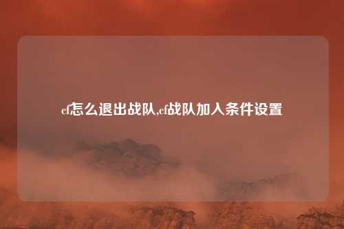 cf怎么退出战队,cf战队加入条件设置
