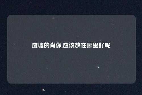 废墟的肖像,应该放在哪里好呢
