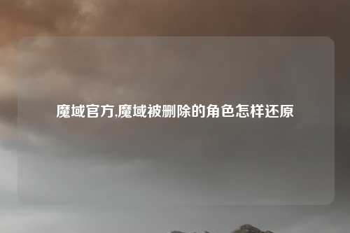 魔域官方,魔域被删除的角色怎样还原