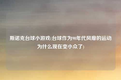 斯诺克台球小游戏(台球作为90年代风靡的运动为什么现在变小众了)