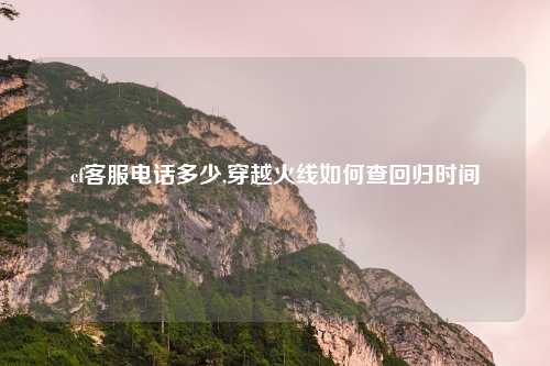 cf客服电话多少,穿越火线如何查回归时间