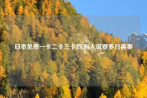 日本免费一卡二卡三卡四,有人说要多行善事