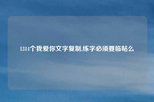 1314个我爱你文字复制,练字必须要临帖么