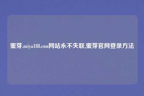 蜜芽.miya188.cnn网站永不失联,蜜芽官网登录方法