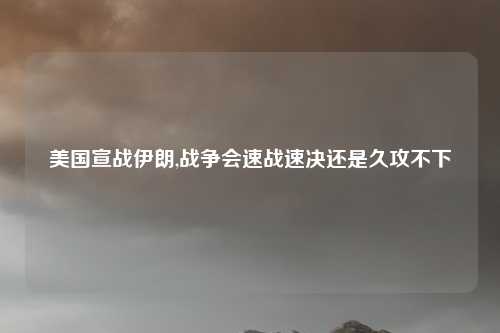 美国宣战伊朗,战争会速战速决还是久攻不下