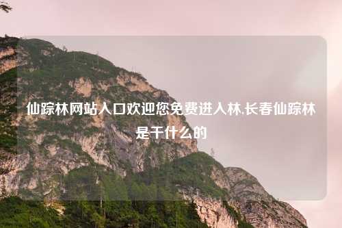 仙踪林网站入口欢迎您免费进入林,长春仙踪林是干什么的