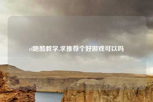 cf跑酷教学,求推荐个好游戏可以吗