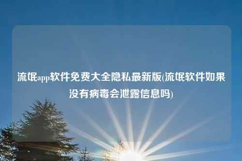 流氓app软件免费大全隐私最新版(流氓软件如果没有病毒会泄露信息吗)