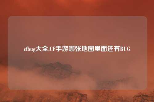 cfbug大全,CF手游哪张地图里面还有BUG