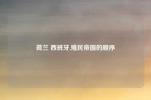 荷兰 西班牙,殖民帝国的顺序