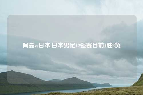 阿曼vs日本,日本男足12强赛目前1胜2负