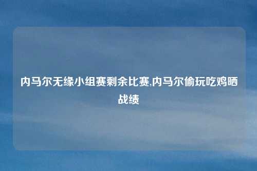 内马尔无缘小组赛剩余比赛,内马尔偷玩吃鸡晒战绩