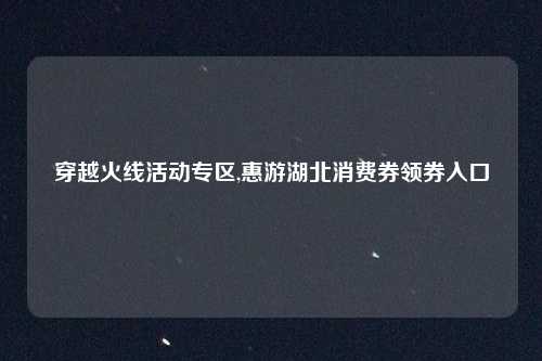 穿越火线活动专区,惠游湖北消费券领券入口