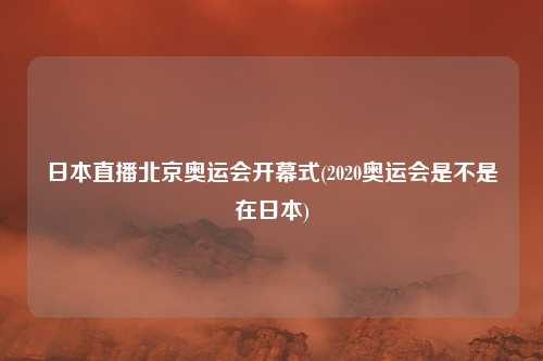 日本直播北京奥运会开幕式(2020奥运会是不是在日本)