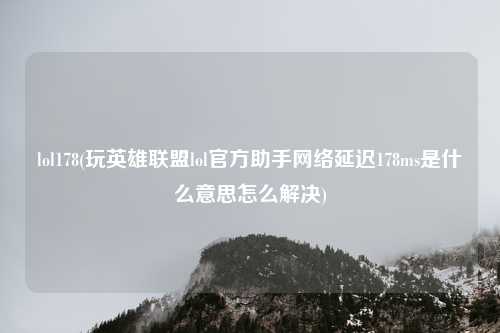 lol178(玩英雄联盟lol官方助手网络延迟178ms是什么意思怎么解决)