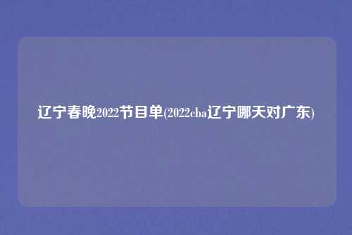 辽宁春晚2022节目单(2022cba辽宁哪天对广东)