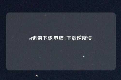 cf迅雷下载,电脑cf下载速度慢