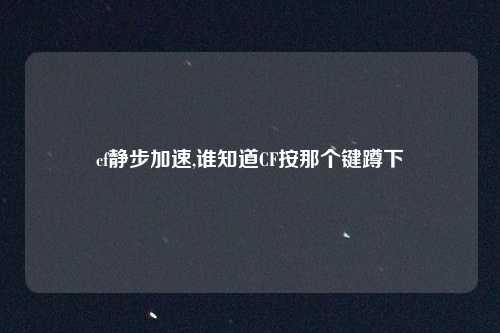 cf静步加速,谁知道CF按那个键蹲下