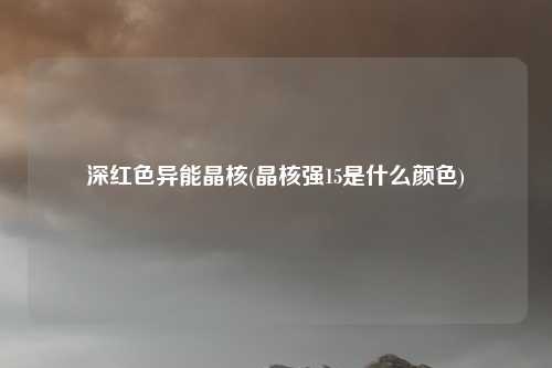 深红色异能晶核(晶核强15是什么颜色)