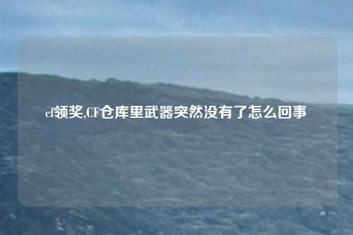 cf领奖,CF仓库里武器突然没有了怎么回事