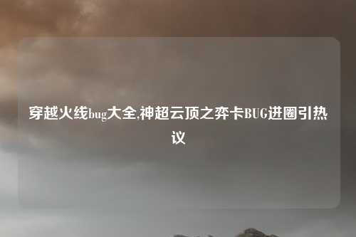 穿越火线bug大全,神超云顶之弈卡BUG进圈引热议